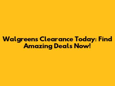Walgreens Clearance Today: Find Amazing Deals Now!
