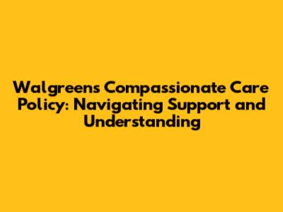 Walgreens Compassionate Care Policy: Navigating Support and Understanding