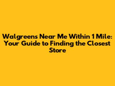 Walgreens Near Me Within 1 Mile: Your Guide to Finding the Closest Store