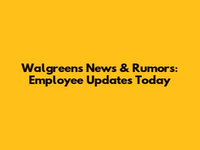 Walgreens News & Rumors: Employee Updates Today