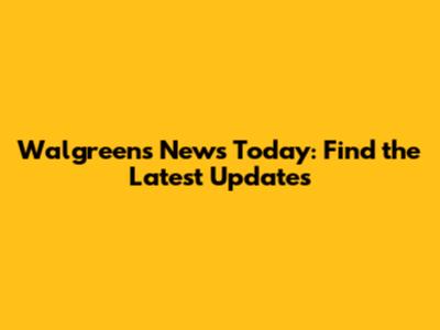 Walgreens News Today: Find the Latest Updates
