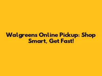 Walgreens Online Pickup: Shop Smart, Get Fast!