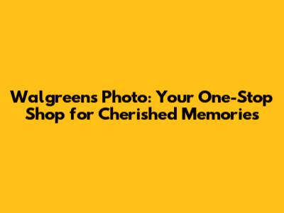 Walgreens Photo: Your One-Stop Shop for Cherished Memories