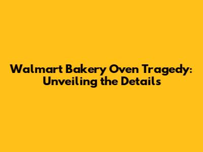 Walmart Bakery Oven Tragedy: Unveiling the Details