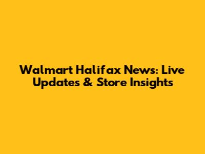 Walmart Halifax News: Live Updates & Store Insights