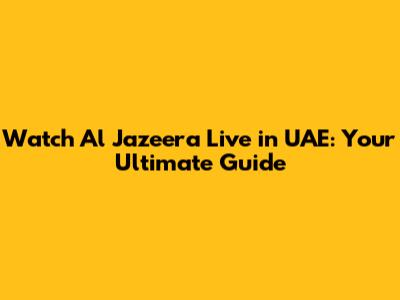 Watch Al Jazeera Live in UAE: Your Ultimate Guide