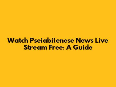 Watch Pseiabilenese News Live Stream Free: A Guide