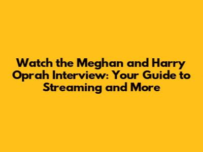 Watch the Meghan and Harry Oprah Interview: Your Guide to Streaming and More