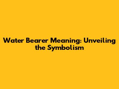 Water Bearer Meaning: Unveiling the Symbolism