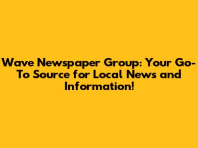 Wave Newspaper Group: Your Go-To Source for Local News and Information!