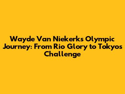 Wayde Van Niekerk's Olympic Journey: From Rio Glory to Tokyo's Challenge