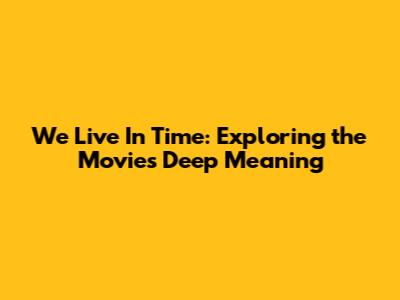 We Live In Time: Exploring the Movie's Deep Meaning