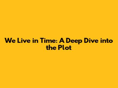 We Live in Time: A Deep Dive into the Plot