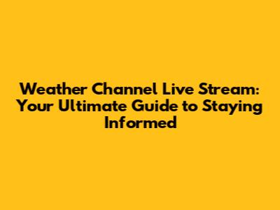 Weather Channel Live Stream: Your Ultimate Guide to Staying Informed