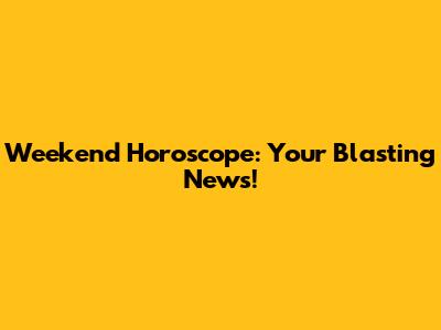 Weekend Horoscope: Your Blasting News!