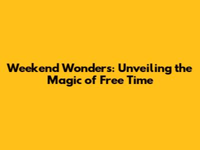Weekend Wonders: Unveiling the Magic of Free Time