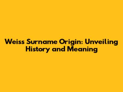 Weiss Surname Origin: Unveiling History and Meaning