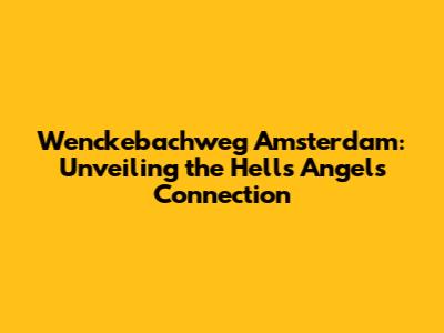 Wenckebachweg Amsterdam: Unveiling the Hells Angels' Connection