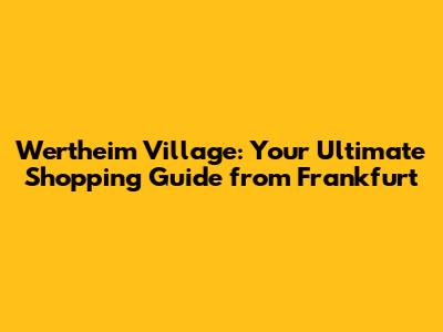 Wertheim Village: Your Ultimate Shopping Guide from Frankfurt