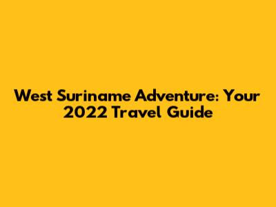 West Suriname Adventure: Your 2022 Travel Guide