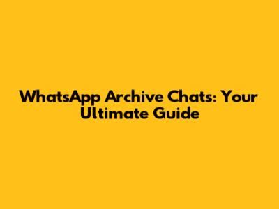 WhatsApp Archive Chats: Your Ultimate Guide