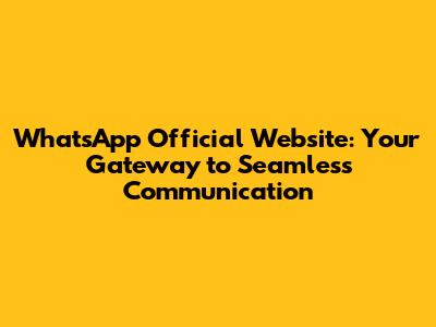WhatsApp Official Website: Your Gateway to Seamless Communication