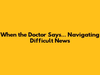 When the Doctor Says... Navigating Difficult News
