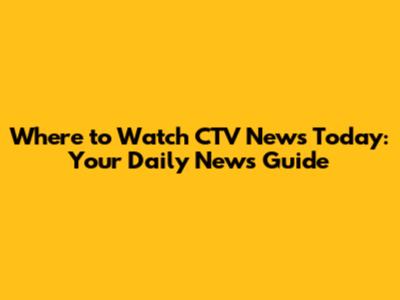 Where to Watch CTV News Today: Your Daily News Guide