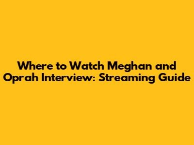 Where to Watch Meghan and Oprah Interview: Streaming Guide