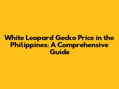 White Leopard Gecko Price in the Philippines: A Comprehensive Guide