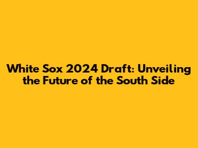 White Sox 2024 Draft: Unveiling the Future of the South Side