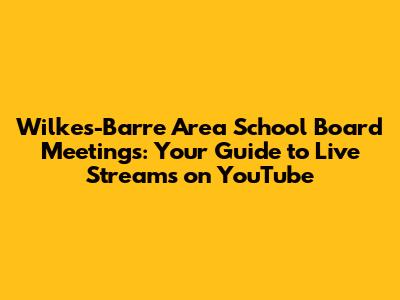 Wilkes-Barre Area School Board Meetings: Your Guide to Live Streams on YouTube