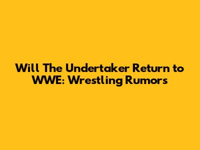 Will The Undertaker Return to WWE: Wrestling Rumors