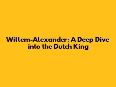 Willem-Alexander: A Deep Dive into the Dutch King