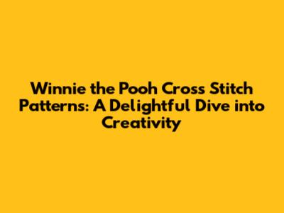 Winnie the Pooh Cross Stitch Patterns: A Delightful Dive into Creativity