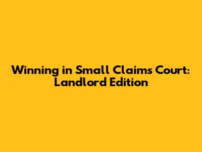 Winning in Small Claims Court: Landlord Edition