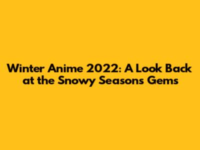 Winter Anime 2022: A Look Back at the Snowy Season's Gems