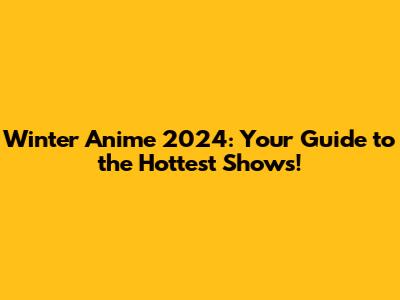 Winter Anime 2024: Your Guide to the Hottest Shows!