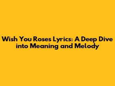 Wish You Roses Lyrics: A Deep Dive into Meaning and Melody