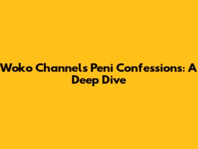 Woko Channel's Peni Confessions: A Deep Dive