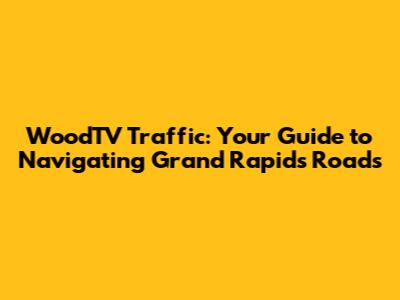 WoodTV Traffic: Your Guide to Navigating Grand Rapids Roads