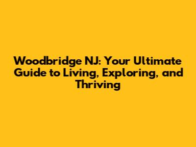 Woodbridge NJ: Your Ultimate Guide to Living, Exploring, and Thriving