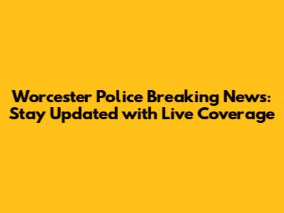 Worcester Police Breaking News: Stay Updated with Live Coverage