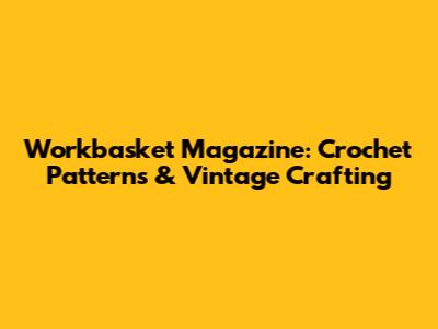 Workbasket Magazine: Crochet Patterns & Vintage Crafting