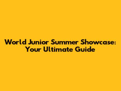 World Junior Summer Showcase: Your Ultimate Guide