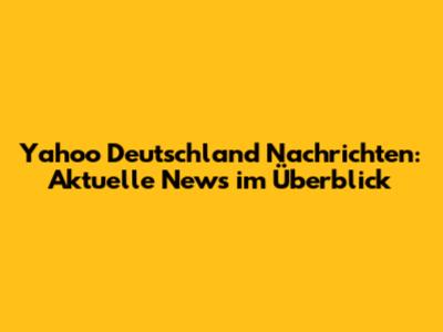 Yahoo Deutschland Nachrichten: Aktuelle News im Überblick