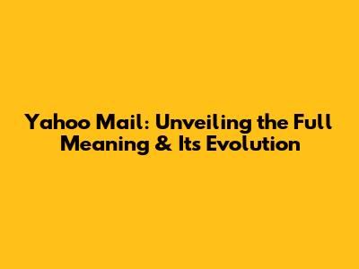 Yahoo Mail: Unveiling the Full Meaning & Its Evolution
