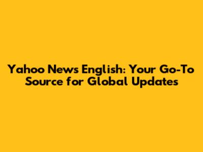 Yahoo News English: Your Go-To Source for Global Updates