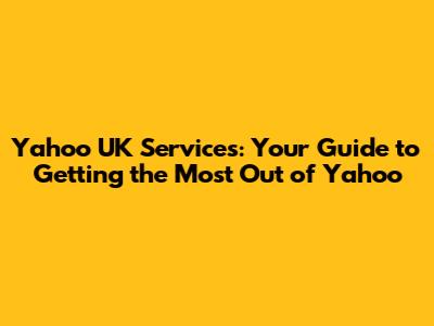 Yahoo UK Services: Your Guide to Getting the Most Out of Yahoo