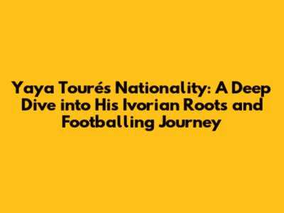 Yaya Touré's Nationality: A Deep Dive into His Ivorian Roots and Footballing Journey